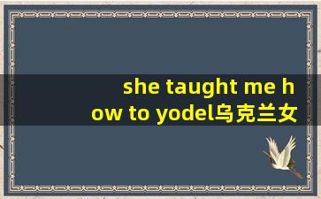 she taught me how to yodel乌克兰女孩